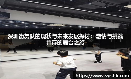 深圳街舞队的现状与未来发展探讨：激情与挑战并存的舞台之旅