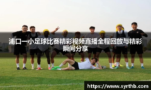 浦口一小足球比赛精彩视频直播全程回放与精彩瞬间分享
