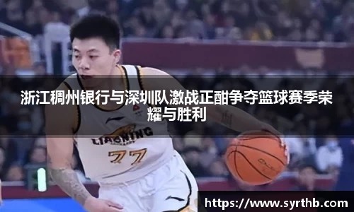浙江稠州银行与深圳队激战正酣争夺篮球赛季荣耀与胜利